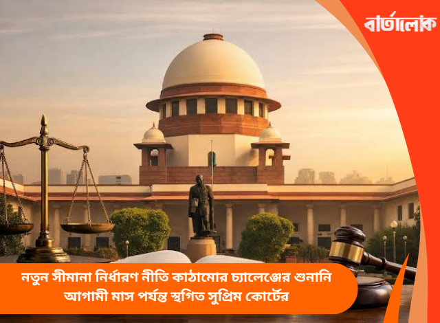 নতুন সীমানা নির্ধারণ নীতি কাঠামোর চ্যালেঞ্জের শুনানি আগামী মাস পর্যন্ত স্থগিত সুপ্রিম কোর্টের