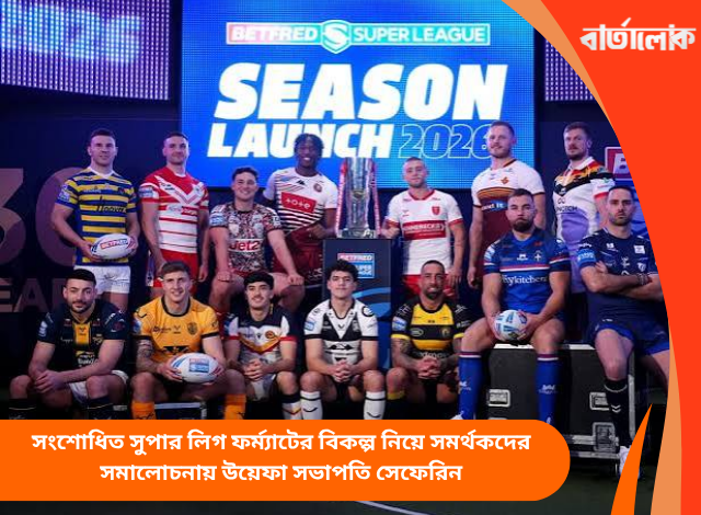 সংশোধিত সুপার লিগ ফর্ম্যাটের বিকল্প নিয়ে সমর্থকদের সমালোচনায় উয়েফা সভাপতি সেফেরিন