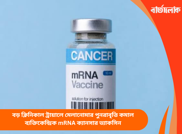 বড় ক্লিনিকাল ট্রায়ালে মেলানোমার পুনরাবৃত্তি কমাল ব্যক্তিকেন্দ্রিক mRNA ক্যানসার ভ্যাকসিন