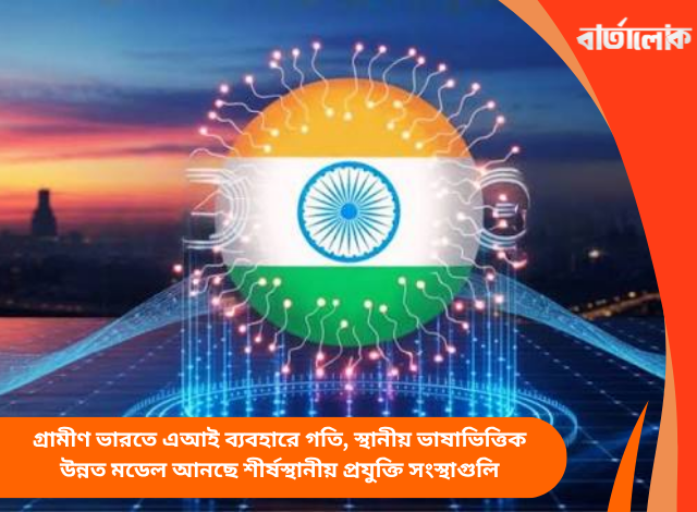গ্রামীণ ভারতে এআই ব্যবহারে গতি, স্থানীয় ভাষাভিত্তিক উন্নত মডেল আনছে শীর্ষস্থানীয় প্রযুক্তি সংস্থাগুলি