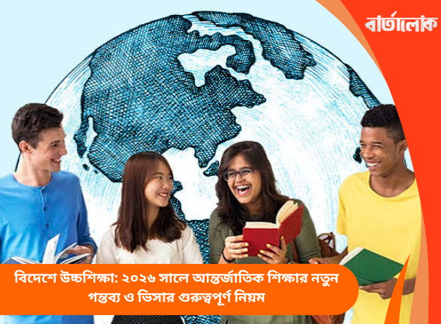 বিদেশে উচ্চশিক্ষা: ২০২৬ সালে আন্তর্জাতিক শিক্ষার নতুন গন্তব্য ও ভিসার গুরুত্বপূর্ণ নিয়ম