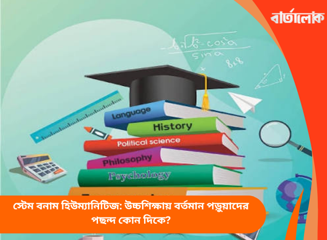 স্টেম বনাম হিউম্যানিটিজ: উচ্চশিক্ষায় বর্তমান পড়ুয়াদের পছন্দ কোন দিকে?