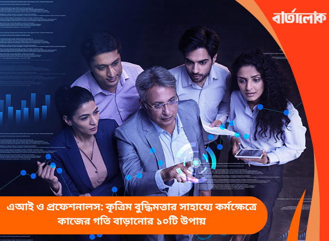 এআই ও প্রফেশনালস: কৃত্রিম বুদ্ধিমত্তার সাহায্যে কর্মক্ষেত্রে কাজের গতি বাড়ানোর ১০টি উপায়