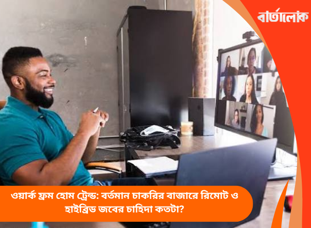 ওয়ার্ক ফ্রম হোম ট্রেন্ড: বর্তমান চাকরির বাজারে রিমোট ও হাইব্রিড জবের চাহিদা কতটা?