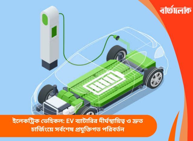 ইলেকট্রিক ভেহিকল: EV ব্যাটারির দীর্ঘস্থায়িত্ব ও দ্রুত চার্জিংয়ে সর্বশেষ প্রযুক্তিগত পরিবর্তন
