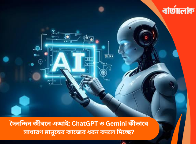 দৈনন্দিন জীবনে এআই: ChatGPT ও Gemini কীভাবে সাধারণ মানুষের কাজের ধরন বদলে দিচ্ছে?