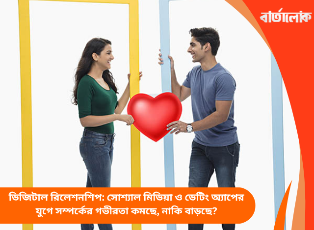 ডিজিটাল রিলেশনশিপ: সোশ্যাল মিডিয়া ও ডেটিং অ্যাপের যুগে সম্পর্কের গভীরতা কমছে, নাকি বাড়ছে?