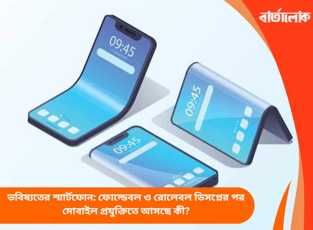 ভবিষ্যতের স্মার্টফোন: ফোল্ডেবল ও রোলেবল ডিসপ্লের পর মোবাইল প্রযুক্তিতে আসছে কী?