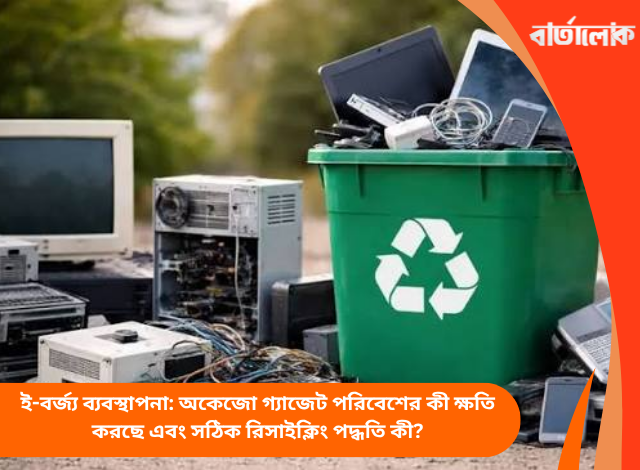 ই-বর্জ্য ব্যবস্থাপনা: অকেজো গ্যাজেট পরিবেশের কী ক্ষতি করছে এবং সঠিক রিসাইক্লিং পদ্ধতি কী?
