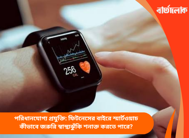 পরিধানযোগ্য প্রযুক্তি: ফিটনেসের বাইরে স্মার্টওয়াচ কীভাবে জরুরি স্বাস্থ্যঝুঁকি শনাক্ত করতে পারে?