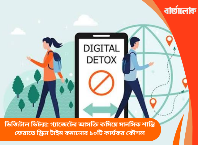 ডিজিটাল ডিটক্স: গ্যাজেটের আসক্তি কমিয়ে মানসিক শান্তি ফেরাতে স্ক্রিন টাইম কমানোর ১০টি কার্যকর কৌশল