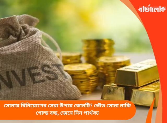সোনায় বিনিয়োগের সেরা উপায় কোনটি? ভৌত সোনা নাকি গোল্ড বন্ড, জেনে নিন পার্থক্য