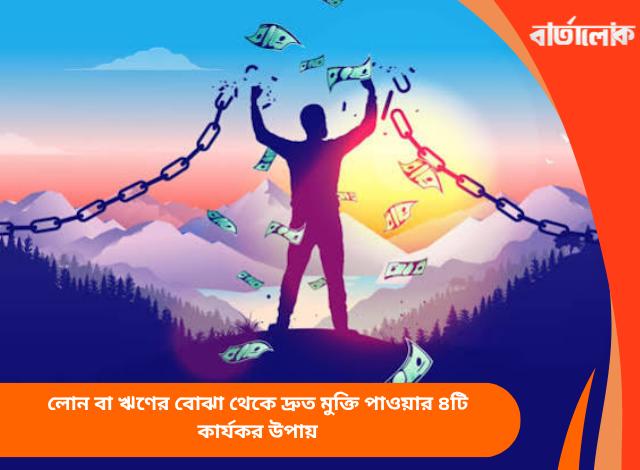 লোন বা ঋণের বোঝা থেকে দ্রুত মুক্তি পাওয়ার ৪টি কার্যকর উপায়