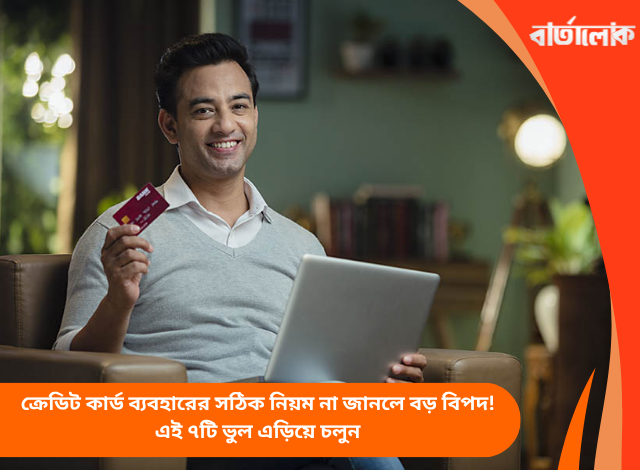 ক্রেডিট কার্ড ব্যবহারের সঠিক নিয়ম না জানলে বড় বিপদ! এই ৭টি ভুল এড়িয়ে চলুন