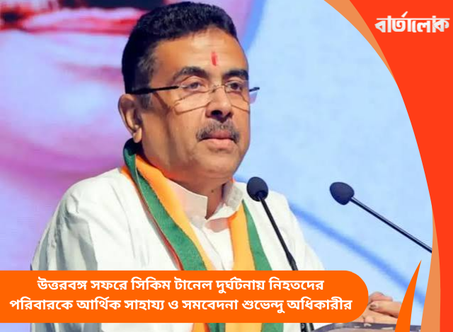 উত্তরবঙ্গ সফরে সিকিম টানেল দুর্ঘটনায় নিহতদের পরিবারকে আর্থিক সাহায্য ও সমবেদনা শুভেন্দু অধিকারীর