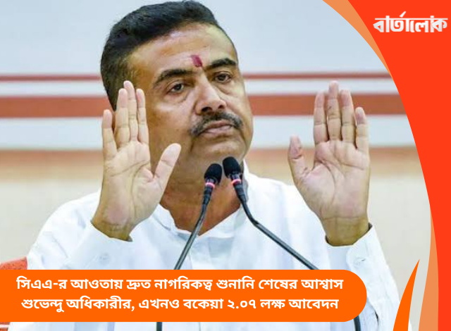 সিএএ-র আওতায় দ্রুত নাগরিকত্ব শুনানি শেষের আশ্বাস শুভেন্দু অধিকারীর, এখনও বকেয়া ২.০৭ লক্ষ আবেদন
