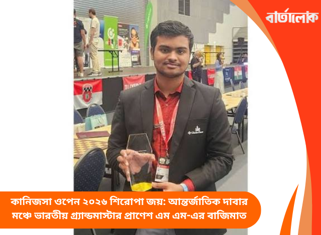 কানিজসা ওপেন ২০২৬ শিরোপা জয়: আন্তর্জাতিক দাবার মঞ্চে ভারতীয় গ্র্যান্ডমাস্টার প্রাণেশ এম এম-এর বাজিমাত