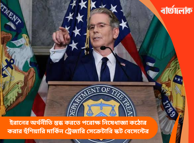 ইরানের অর্থনীতি স্তব্ধ করতে পরোক্ষ নিষেধাজ্ঞা কঠোর করার হুঁশিয়ারি মার্কিন ট্রেজারি সেক্রেটারি স্কট বেসেন্টের