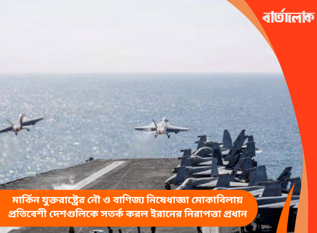 মার্কিন যুক্তরাষ্ট্রের নৌ ও বাণিজ্য নিষেধাজ্ঞা মোকাবিলায় প্রতিবেশী দেশগুলিকে সতর্ক করল ইরানের নিরাপত্তা প্রধান