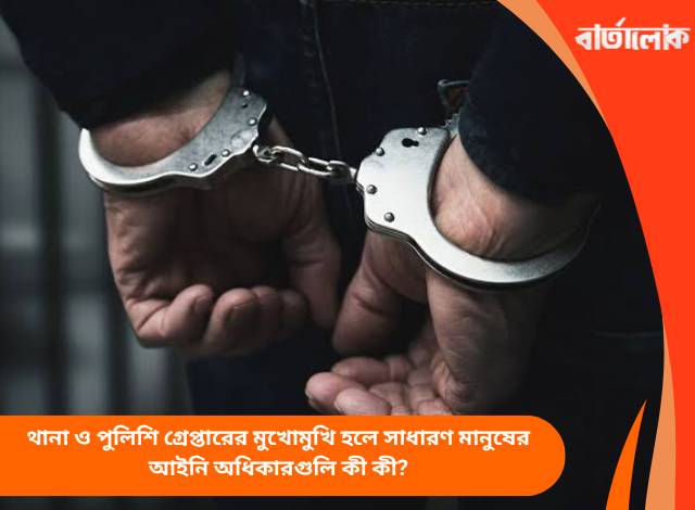 থানা ও পুলিশি গ্রেপ্তারের মুখোমুখি হলে সাধারণ মানুষের আইনি অধিকারগুলি কী কী?
