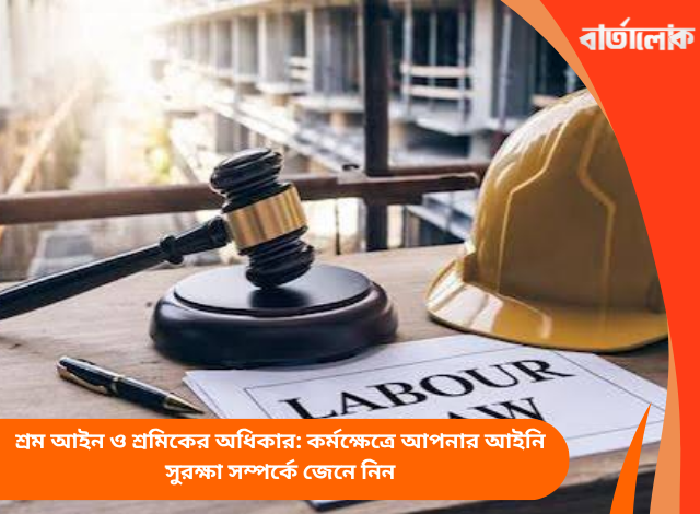 শ্রম আইন ও শ্রমিকের অধিকার: কর্মক্ষেত্রে আপনার আইনি সুরক্ষা সম্পর্কে জেনে নিন