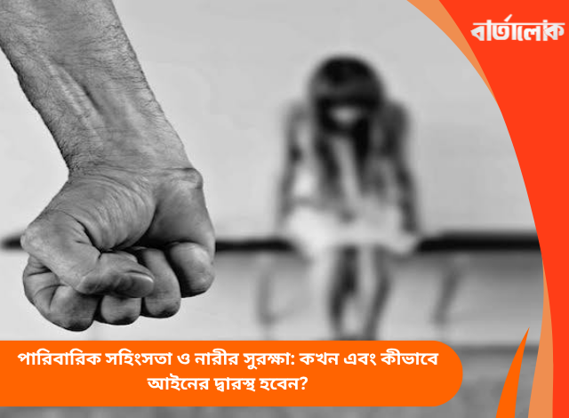 পারিবারিক সহিংসতা ও নারীর সুরক্ষা: কখন এবং কীভাবে আইনের দ্বারস্থ হবেন?