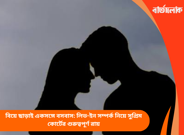 বিয়ে ছাড়াই একসঙ্গে বসবাস: লিভ-ইন সম্পর্ক নিয়ে সুপ্রিম কোর্টের গুরুত্বপূর্ণ রায়