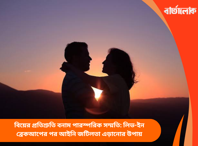 বিয়ের প্রতিশ্রুতি বনাম পারস্পরিক সম্মতি: লিভ-ইন ব্রেকআপের পর আইনি জটিলতা এড়ানোর উপায়