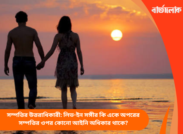 সম্পত্তির উত্তরাধিকারী: লিভ-ইন সঙ্গীর কি একে অপরের সম্পত্তির ওপর কোনো আইনি অধিকার থাকে?