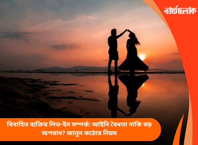 বিবাহিত ব্যক্তির লিভ-ইন সম্পর্ক: আইনি বৈধতা নাকি বড় অপরাধ? জানুন কঠোর নিয়ম