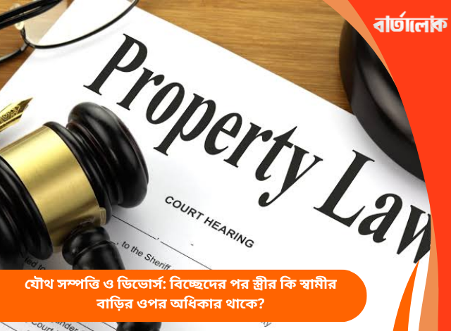 যৌথ সম্পত্তি ও ডিভোর্স: বিচ্ছেদের পর স্ত্রীর কি স্বামীর বাড়ির ওপর অধিকার থাকে?
