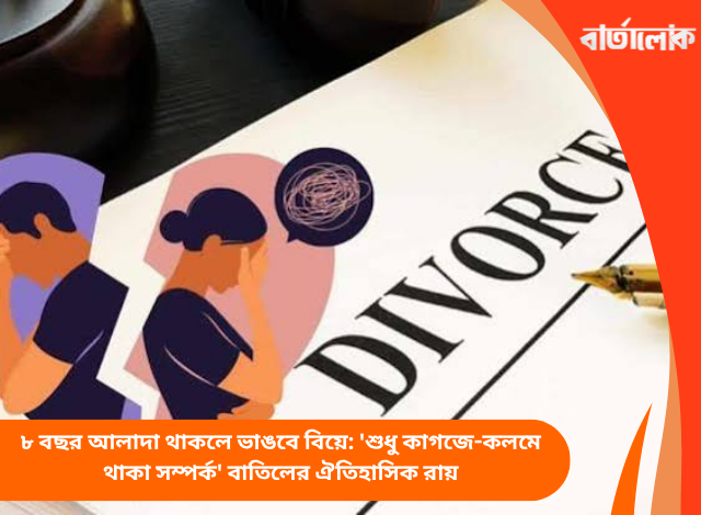 ৮ বছর আলাদা থাকলে ভাঙবে বিয়ে: 'শুধু কাগজে-কলমে থাকা সম্পর্ক' বাতিলের ঐতিহাসিক রায়