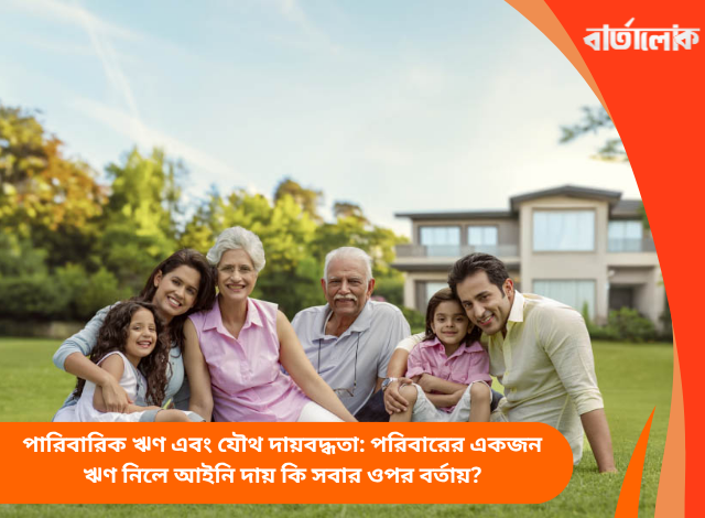 পারিবারিক ঋণ এবং যৌথ দায়বদ্ধতা: পরিবারের একজন ঋণ নিলে আইনি দায় কি সবার ওপর বর্তায়?