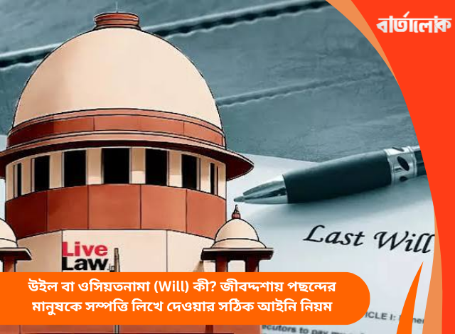 উইল বা ওসিয়তনামা (Will) কী? জীবদ্দশায় পছন্দের মানুষকে সম্পত্তি লিখে দেওয়ার সঠিক আইনি নিয়ম
