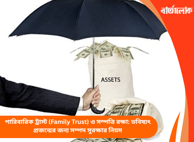 পারিবারিক ট্রাস্ট (Family Trust) ও সম্পত্তি রক্ষা: ভবিষ্যৎ প্রজন্মের জন্য সম্পদ সুরক্ষার নিয়ম