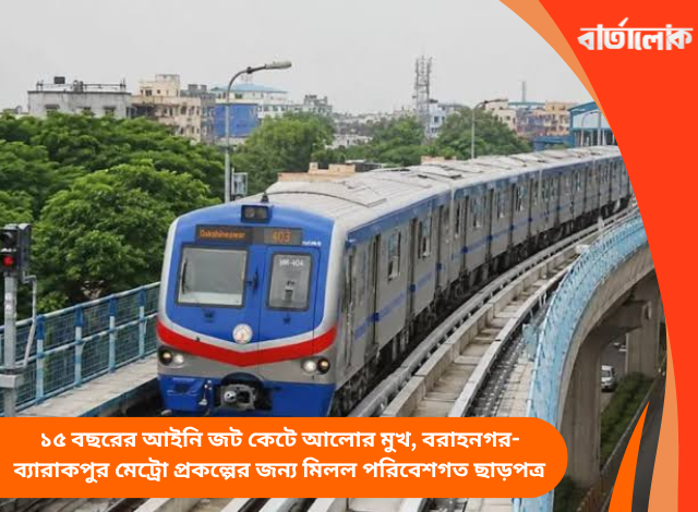 ১৫ বছরের আইনি জট কেটে আলোর মুখ, বরাহনগর-ব্যারাকপুর মেট্রো প্রকল্পের জন্য মিলল পরিবেশগত ছাড়পত্র