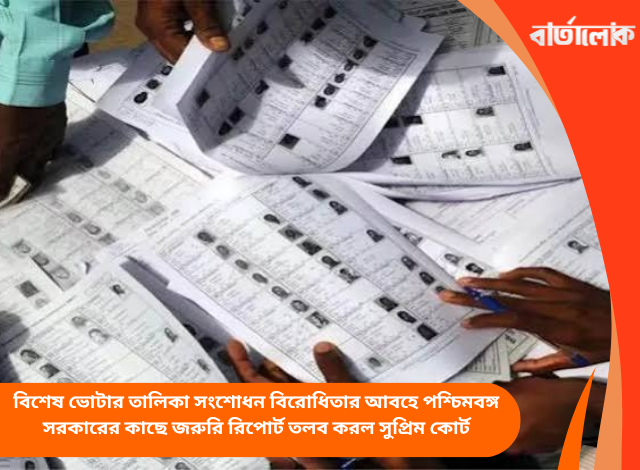 বিশেষ ভোটার তালিকা সংশোধন বিরোধিতার আবহে পশ্চিমবঙ্গ সরকারের কাছে জরুরি রিপোর্ট তলব করল সুপ্রিম কোর্ট