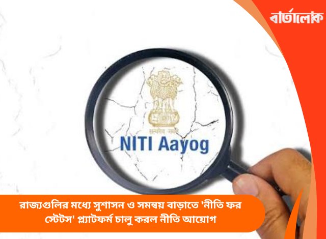 রাজ্যগুলির মধ্যে সুশাসন ও সমন্বয় বাড়াতে 'নীতি ফর স্টেটস' প্ল্যাটফর্ম চালু করল নীতি আয়োগ