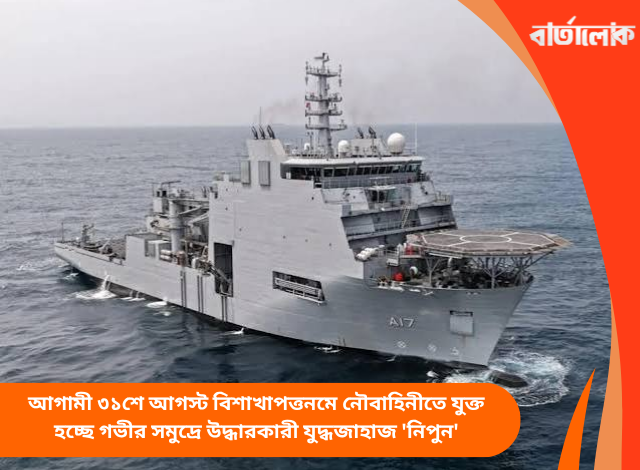 আগামী ৩১শে আগস্ট বিশাখাপত্তনমে নৌবাহিনীতে যুক্ত হচ্ছে গভীর সমুদ্রে উদ্ধারকারী যুদ্ধজাহাজ 'নিপুন'