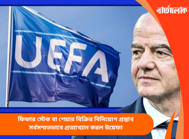 ফিফার স্টেক বা শেয়ার বিক্রির বিনিয়োগ প্রস্তাব সর্বসম্মতভাবে প্রত্যাখ্যান করল উয়েফা