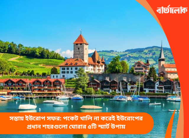 সস্তায় ইউরোপ সফর: পকেট খালি না করেই ইউরোপের প্রধান শহরগুলো ঘোরার ৫টি স্মার্ট উপায়