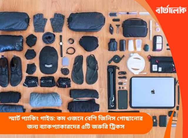 স্মার্ট প্যাকিং গাইড: কম ওজনে বেশি জিনিস গোছানোর জন্য ব্যাকপ্যাকারদের ৫টি জরুরি ট্রিকস