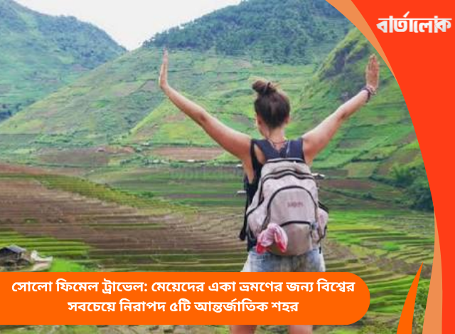 সোলো ফিমেল ট্রাভেল: মেয়েদের একা ভ্রমণের জন্য বিশ্বের সবচেয়ে নিরাপদ ৫টি আন্তর্জাতিক শহর