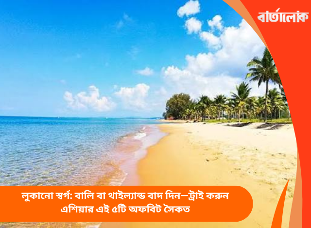 লুকানো স্বর্গ: বালি বা থাইল্যান্ড বাদ দিন—ট্রাই করুন এশিয়ার এই ৫টি অফবিট সৈকত