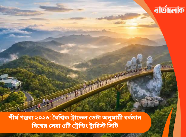 শীর্ষ গন্তব্য ২০২৬: বৈশ্বিক ট্রাভেল ডেটা অনুযায়ী বর্তমান বিশ্বের সেরা ৫টি ট্রেন্ডিং ট্যুরিস্ট সিটি