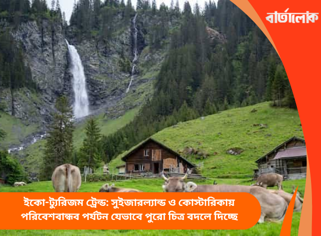 ইকো-ট্যুরিজম ট্রেন্ড: সুইজারল্যান্ড ও কোস্টারিকায় পরিবেশবান্ধব পর্যটন যেভাবে পুরো চিত্র বদলে দিচ্ছে