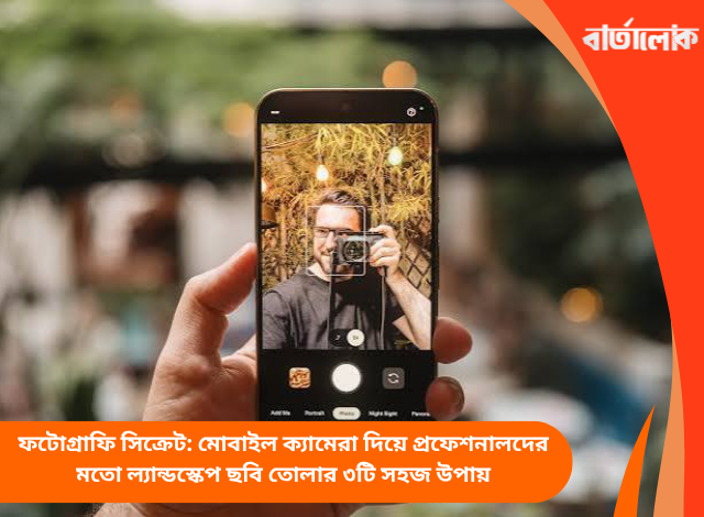 ফটোগ্রাফি সিক্রেট: মোবাইল ক্যামেরা দিয়ে প্রফেশনালদের মতো ল্যান্ডস্কেপ ছবি তোলার ৩টি সহজ উপায়