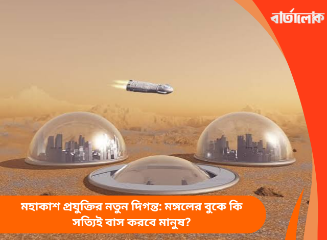 মহাকাশ প্রযুক্তির নতুন দিগন্ত: মঙ্গলের বুকে কি সত্যিই বাস করবে মানুষ?