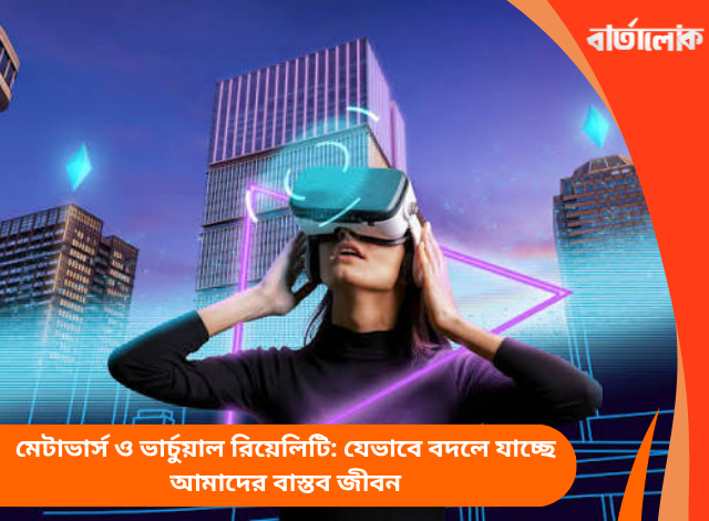 মেটাভার্স ও ভার্চুয়াল রিয়েলিটি: যেভাবে বদলে যাচ্ছে আমাদের বাস্তব জীবন