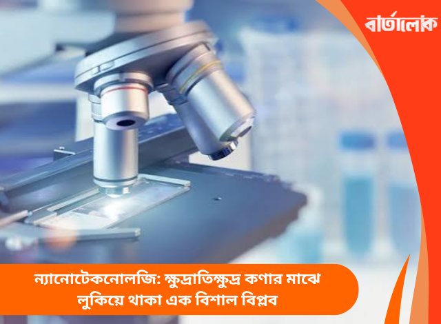 ন্যানোটেকনোলজি: ক্ষুদ্রাতিক্ষুদ্র কণার মাঝে লুকিয়ে থাকা এক বিশাল বিপ্লব